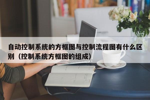 自动控制系统的方框图与控制流程图有什么区别（控制系统方框图的组成）-第1张图片-晋江速捷自动化科技有限公司