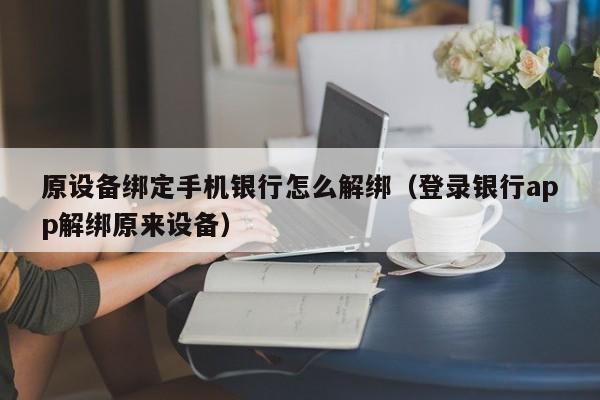 原设备绑定手机银行怎么解绑（登录银行app解绑原来设备）-第1张图片-晋江速捷自动化科技有限公司