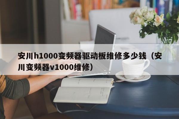 安川h1000变频器驱动板维修多少钱（安川变频器v1000维修）-第1张图片-晋江速捷自动化科技有限公司