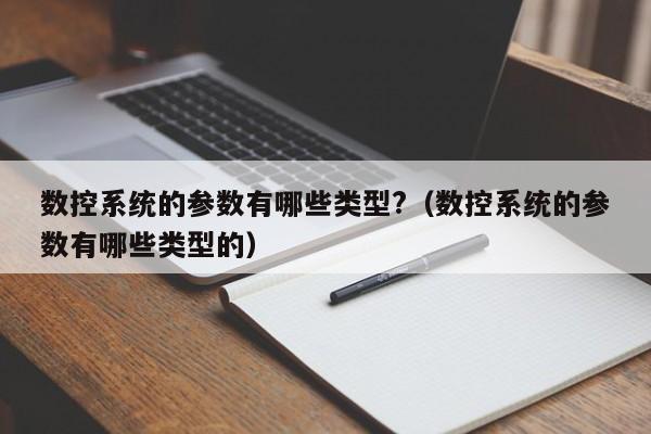 数控系统的参数有哪些类型?（数控系统的参数有哪些类型的）-第1张图片-晋江速捷自动化科技有限公司