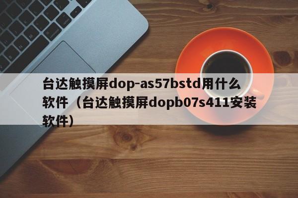 台达触摸屏dop-as57bstd用什么软件（台达触摸屏dopb07s411安装软件）-第1张图片-晋江速捷自动化科技有限公司