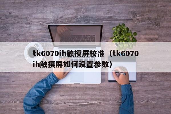 tk6070ih触摸屏校准（tk6070ih触摸屏如何设置参数）-第1张图片-晋江速捷自动化科技有限公司