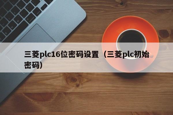 三菱plc16位密码设置（三菱plc初始密码）-第1张图片-晋江速捷自动化科技有限公司