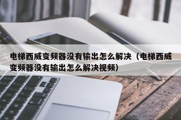 电梯西威变频器没有输出怎么解决（电梯西威变频器没有输出怎么解决视频）-第1张图片-晋江速捷自动化科技有限公司