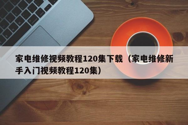 家电维修视频教程120集下载（家电维修新手入门视频教程120集）-第1张图片-晋江速捷自动化科技有限公司