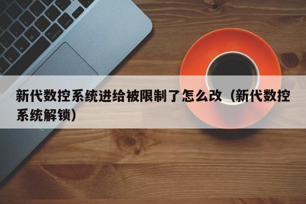 新代数控系统进给被限制了怎么改（新代数控系统解锁）-第1张图片-晋江速捷自动化科技有限公司