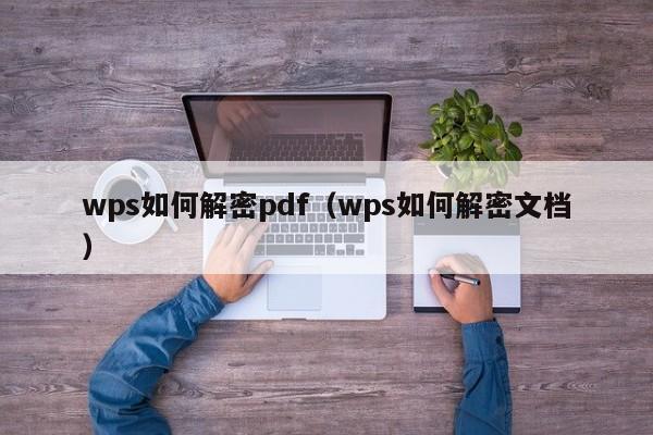 wps如何解密pdf（wps如何解密文档）-第1张图片-晋江速捷自动化科技有限公司