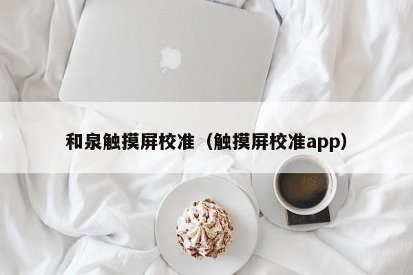 和泉触摸屏校准（触摸屏校准app）-第1张图片-晋江速捷自动化科技有限公司