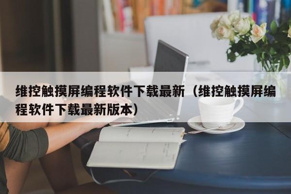 维控触摸屏编程软件下载最新（维控触摸屏编程软件下载最新版本）-第1张图片-晋江速捷自动化科技有限公司