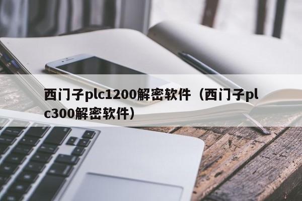 西门子plc1200解密软件（西门子plc300解密软件）-第1张图片-晋江速捷自动化科技有限公司