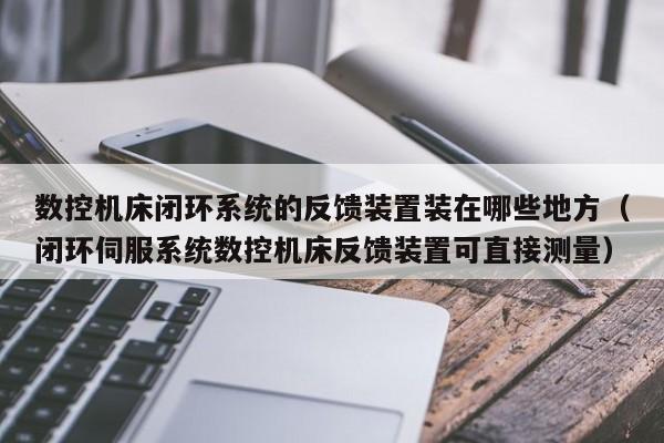 数控机床闭环系统的反馈装置装在哪些地方（闭环伺服系统数控机床反馈装置可直接测量）-第1张图片-晋江速捷自动化科技有限公司