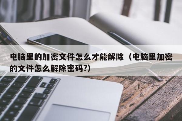 电脑里的加密文件怎么才能解除（电脑里加密的文件怎么解除密码?）-第1张图片-晋江速捷自动化科技有限公司