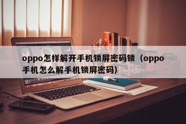 oppo怎样解开手机锁屏密码锁（oppo手机怎么解手机锁屏密码）-第1张图片-晋江速捷自动化科技有限公司