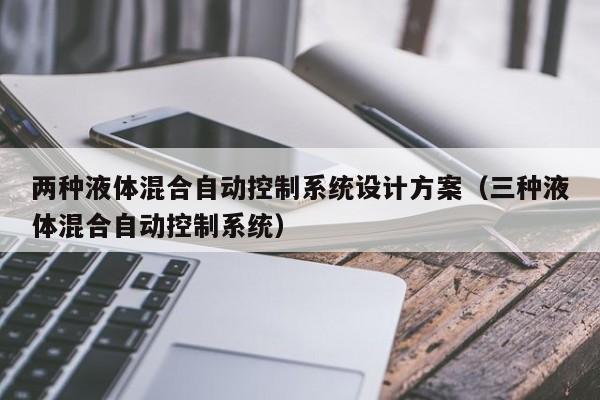 两种液体混合自动控制系统设计方案（三种液体混合自动控制系统）-第1张图片-晋江速捷自动化科技有限公司