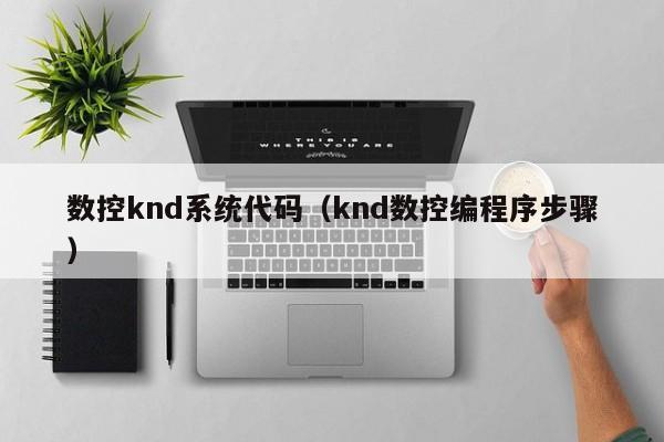 数控knd系统代码（knd数控编程序步骤）-第1张图片-晋江速捷自动化科技有限公司