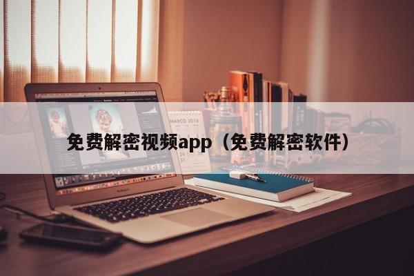 免费解密视频app（免费解密软件）-第1张图片-晋江速捷自动化科技有限公司