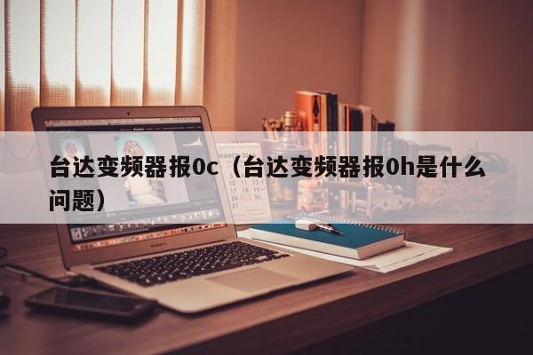 台达变频器报0c（台达变频器报0h是什么问题）-第1张图片-晋江速捷自动化科技有限公司