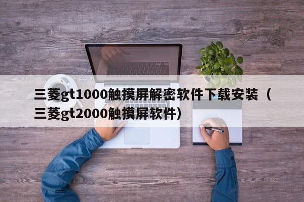 三菱gt1000触摸屏解密软件下载安装（三菱gt2000触摸屏软件）-第1张图片-晋江速捷自动化科技有限公司