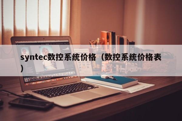 syntec数控系统价格（数控系统价格表）-第1张图片-晋江速捷自动化科技有限公司