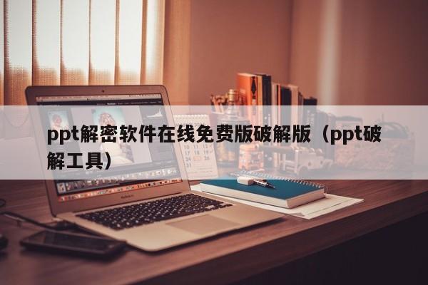 ppt解密软件在线免费版破解版（ppt破解工具）-第1张图片-晋江速捷自动化科技有限公司