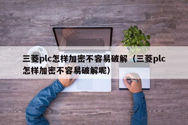 三菱plc怎样加密不容易破解（三菱plc怎样加密不容易破解呢）-第1张图片-晋江速捷自动化科技有限公司