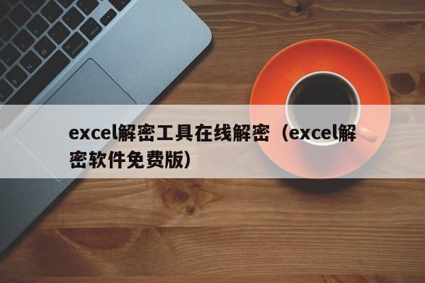 excel解密工具在线解密（excel解密软件免费版）-第1张图片-晋江速捷自动化科技有限公司