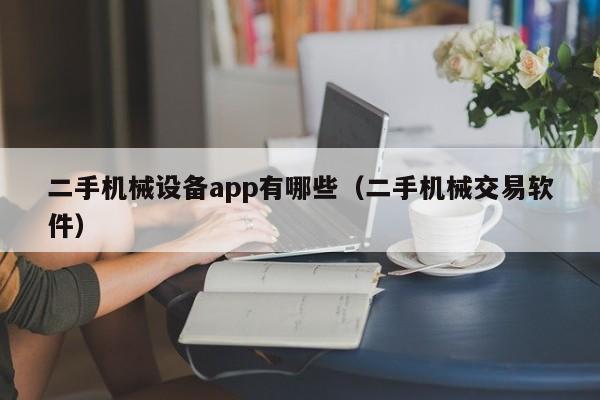 二手机械设备app有哪些（二手机械交易软件）-第1张图片-晋江速捷自动化科技有限公司