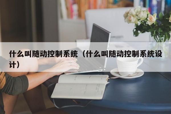 什么叫随动控制系统（什么叫随动控制系统设计）-第1张图片-晋江速捷自动化科技有限公司