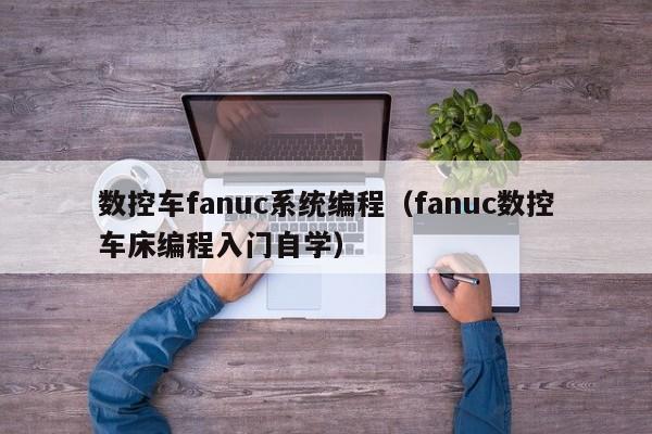 数控车fanuc系统编程（fanuc数控车床编程入门自学）-第1张图片-晋江速捷自动化科技有限公司