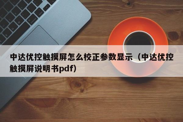 中达优控触摸屏怎么校正参数显示（中达优控触摸屏说明书pdf）-第1张图片-晋江速捷自动化科技有限公司