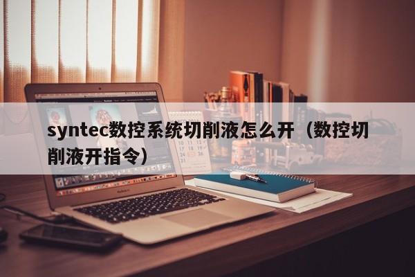 syntec数控系统切削液怎么开（数控切削液开指令）-第1张图片-晋江速捷自动化科技有限公司