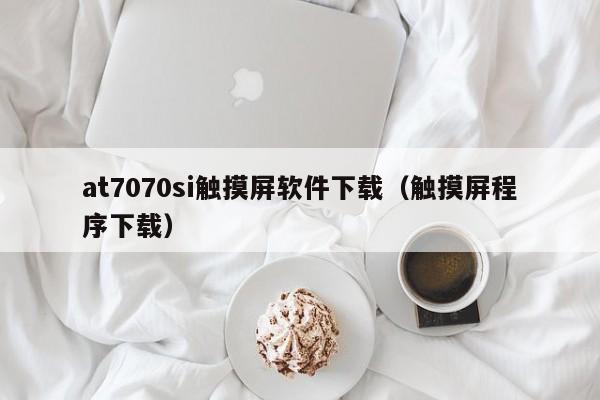 at7070si触摸屏软件下载（触摸屏程序下载）-第1张图片-晋江速捷自动化科技有限公司