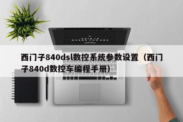 西门子840dsl数控系统参数设置（西门子840d数控车编程手册）-第1张图片-晋江速捷自动化科技有限公司