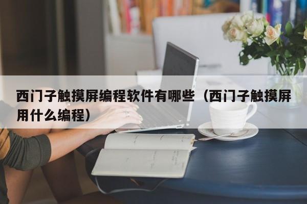 西门子触摸屏编程软件有哪些（西门子触摸屏用什么编程）-第1张图片-晋江速捷自动化科技有限公司