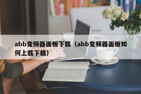 abb变频器面板下载（abb变频器面板如何上载下载）-第1张图片-晋江速捷自动化科技有限公司