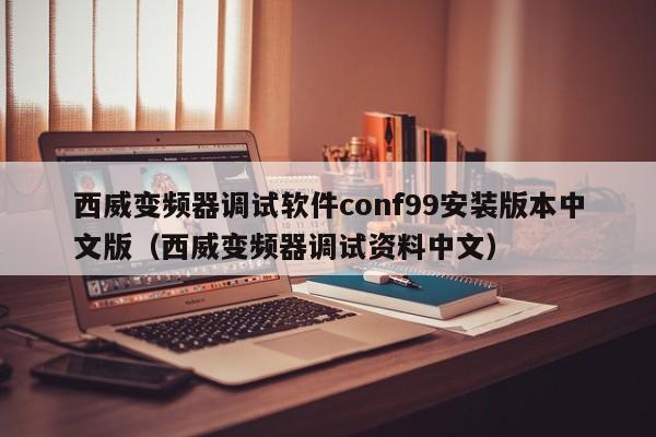 西威变频器调试软件conf99安装版本中文版（西威变频器调试资料中文）-第1张图片-晋江速捷自动化科技有限公司