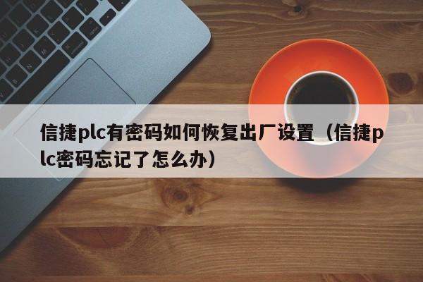 信捷plc有密码如何恢复出厂设置（信捷plc密码忘记了怎么办）-第1张图片-晋江速捷自动化科技有限公司