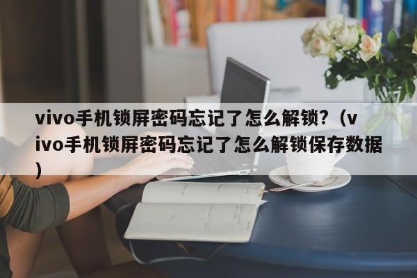 vivo手机锁屏密码忘记了怎么解锁?（vivo手机锁屏密码忘记了怎么解锁保存数据）-第1张图片-晋江速捷自动化科技有限公司