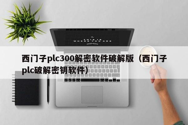 西门子plc300解密软件破解版（西门子plc破解密钥软件）-第1张图片-晋江速捷自动化科技有限公司