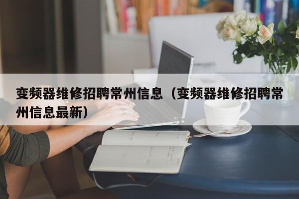 变频器维修招聘常州信息（变频器维修招聘常州信息最新）-第1张图片-晋江速捷自动化科技有限公司