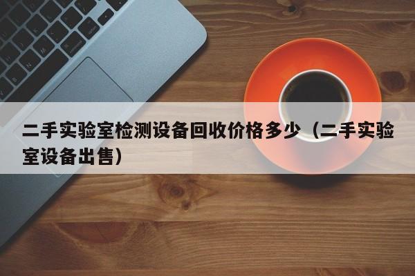 二手实验室检测设备回收价格多少（二手实验室设备出售）-第1张图片-晋江速捷自动化科技有限公司