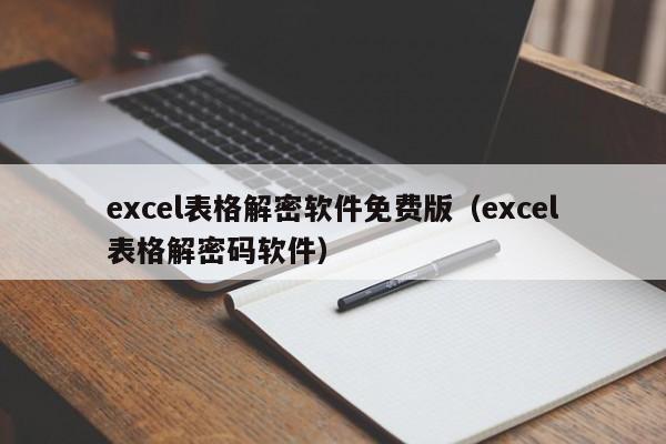 excel表格解密软件免费版（excel表格解密码软件）-第1张图片-晋江速捷自动化科技有限公司