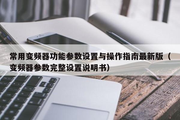 常用变频器功能参数设置与操作指南最新版（变频器参数完整设置说明书）-第1张图片-晋江速捷自动化科技有限公司