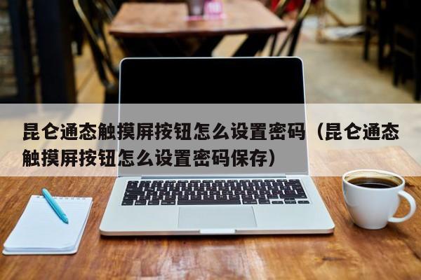 昆仑通态触摸屏按钮怎么设置密码（昆仑通态触摸屏按钮怎么设置密码保存）-第1张图片-晋江速捷自动化科技有限公司