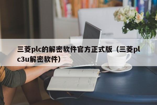 三菱plc的解密软件官方正式版（三菱plc3u解密软件）-第1张图片-晋江速捷自动化科技有限公司