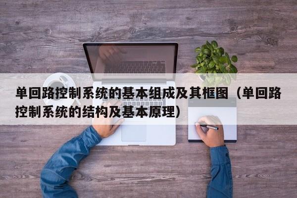 单回路控制系统的基本组成及其框图（单回路控制系统的结构及基本原理）-第1张图片-晋江速捷自动化科技有限公司