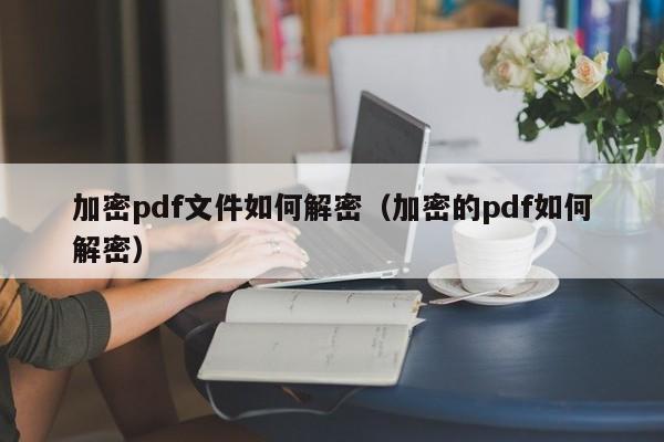 加密pdf文件如何解密（加密的pdf如何解密）-第1张图片-晋江速捷自动化科技有限公司