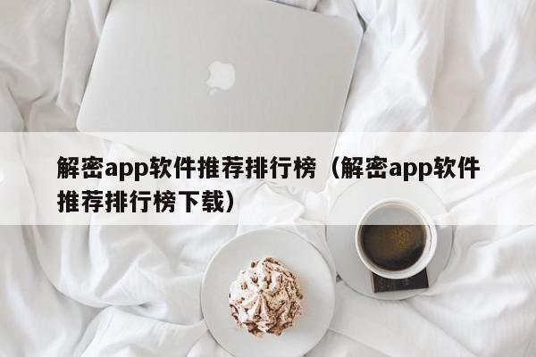 解密app软件推荐排行榜（解密app软件推荐排行榜下载）-第1张图片-晋江速捷自动化科技有限公司