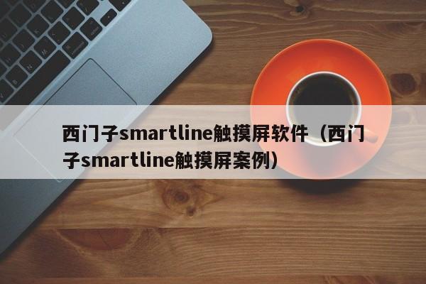 西门子smartline触摸屏软件（西门子smartline触摸屏案例）-第1张图片-晋江速捷自动化科技有限公司