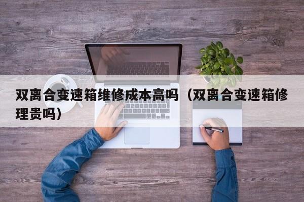 双离合变速箱维修成本高吗（双离合变速箱修理贵吗）-第1张图片-晋江速捷自动化科技有限公司